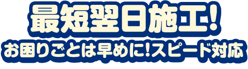 最短翌日施工!お困りごとは早めに！スピード対応