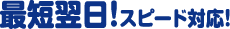 最短翌日！スピード対応！