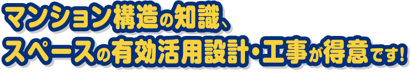 マンション構造の知識、スペースの有効活用設計・工事が得意です！