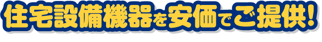 住宅設備機器を安価でご提供！