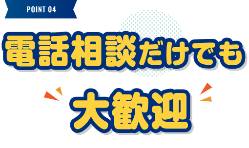 電話相談だけでも大歓迎 