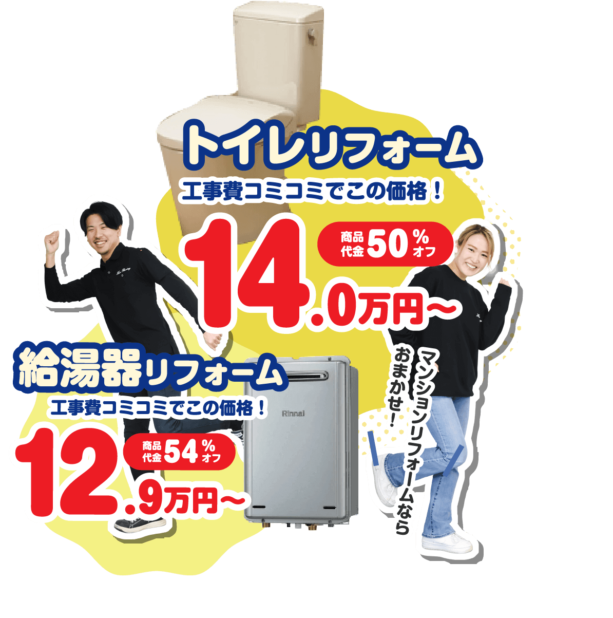 トイレリフォーム 工事費コミコミでこの価格！ 14.0万円〜商品代金50%オフ 給湯器リフォーム 工事費コミコミでこの価格！ 12.9万円〜商品代金54%オフ